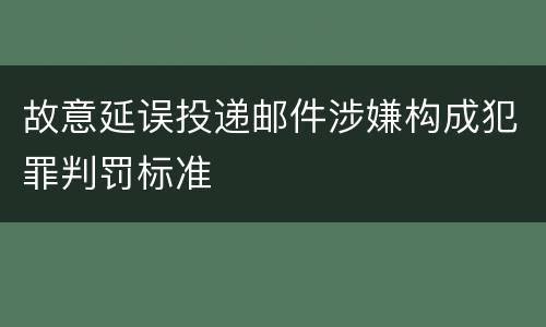 故意延误投递邮件涉嫌构成犯罪判罚标准