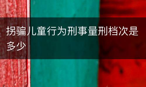 拐骗儿童行为刑事量刑档次是多少