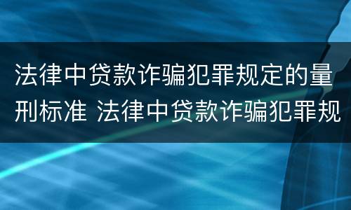 法律中贷款诈骗犯罪规定的量刑标准 法律中贷款诈骗犯罪规定的量刑标准是