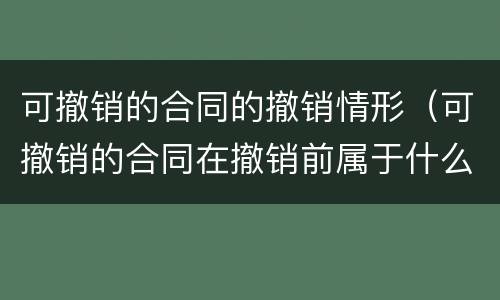 可撤销的合同的撤销情形（可撤销的合同在撤销前属于什么合同）