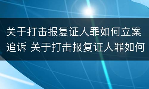 关于打击报复证人罪如何立案追诉 关于打击报复证人罪如何立案追诉案件