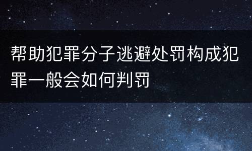 帮助犯罪分子逃避处罚构成犯罪一般会如何判罚