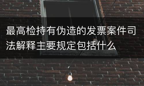 最高检持有伪造的发票案件司法解释主要规定包括什么