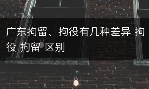 广东拘留、拘役有几种差异 拘役 拘留 区别