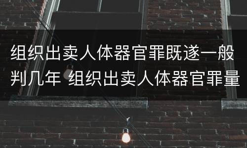 组织出卖人体器官罪既遂一般判几年 组织出卖人体器官罪量刑