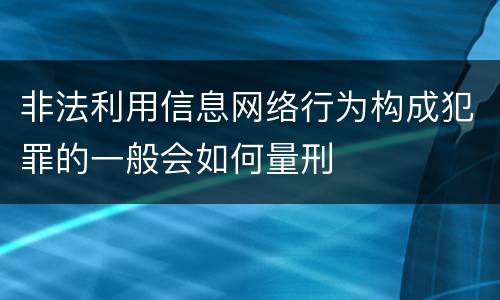 非法利用信息网络行为构成犯罪的一般会如何量刑