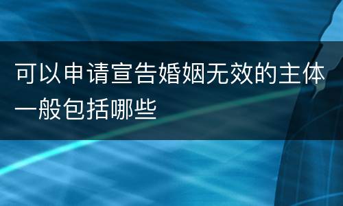 可以申请宣告婚姻无效的主体一般包括哪些