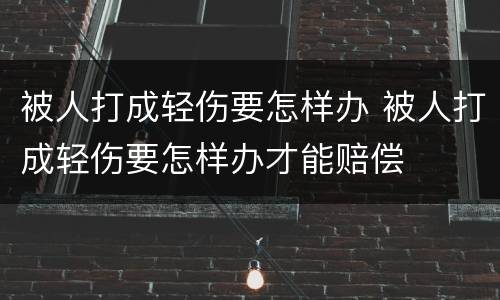 被人打成轻伤要怎样办 被人打成轻伤要怎样办才能赔偿