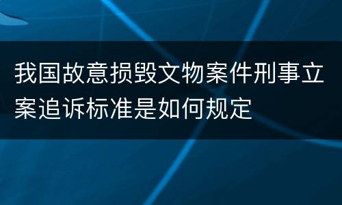 我国故意损毁文物案件刑事立案追诉标准是如何规定