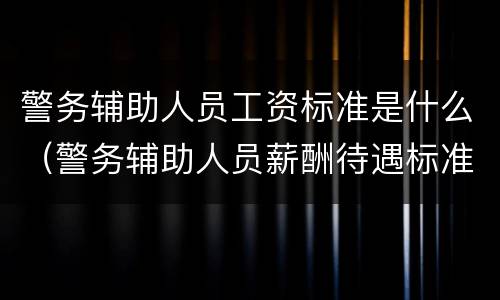 警务辅助人员工资标准是什么（警务辅助人员薪酬待遇标准）