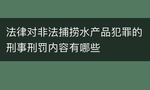 法律对非法捕捞水产品犯罪的刑事刑罚内容有哪些