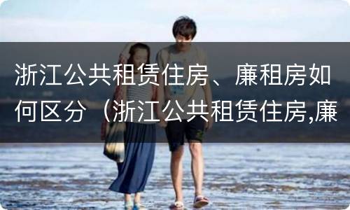 浙江公共租赁住房、廉租房如何区分（浙江公共租赁住房,廉租房如何区分产权）