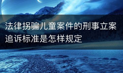 法律拐骗儿童案件的刑事立案追诉标准是怎样规定