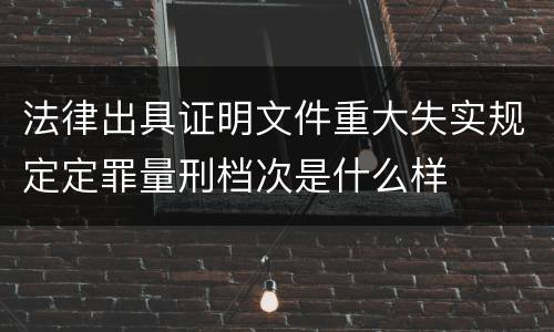 法律出具证明文件重大失实规定定罪量刑档次是什么样