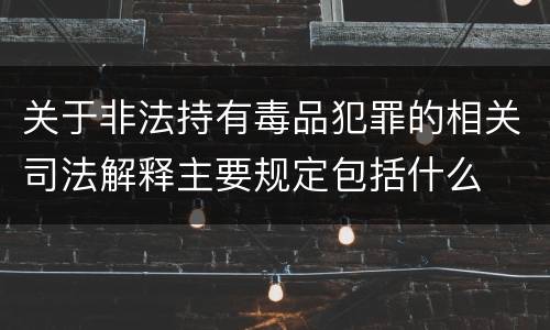 关于非法持有毒品犯罪的相关司法解释主要规定包括什么