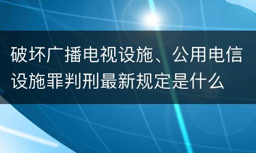 破坏广播电视设施、公用电信设施罪判刑最新规定是什么