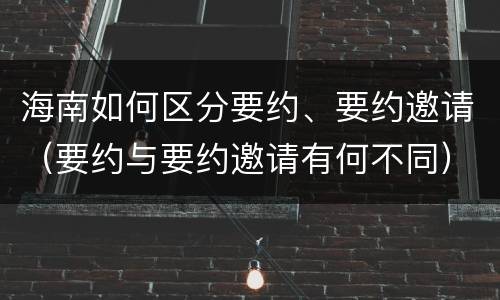 海南如何区分要约、要约邀请（要约与要约邀请有何不同）