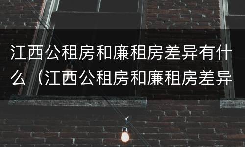 江西公租房和廉租房差异有什么（江西公租房和廉租房差异有什么区别）