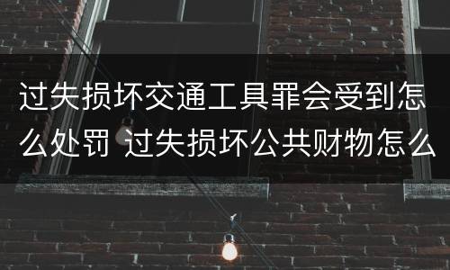 过失损坏交通工具罪会受到怎么处罚 过失损坏公共财物怎么处理