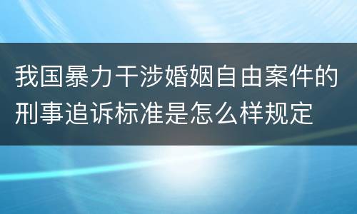 我国暴力干涉婚姻自由案件的刑事追诉标准是怎么样规定