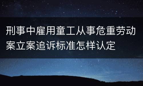 刑事中雇用童工从事危重劳动案立案追诉标准怎样认定