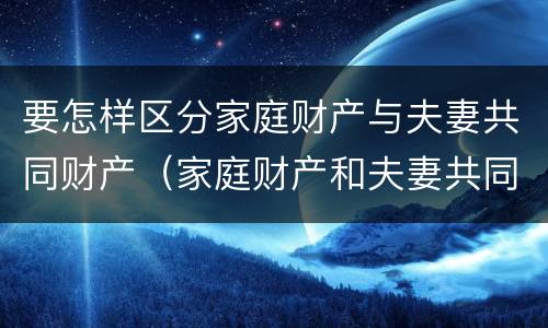 要怎样区分家庭财产与夫妻共同财产（家庭财产和夫妻共同财产怎么区分）