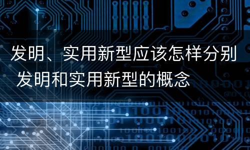 发明、实用新型应该怎样分别 发明和实用新型的概念