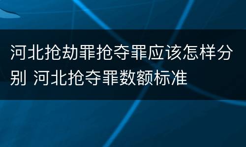 河北抢劫罪抢夺罪应该怎样分别 河北抢夺罪数额标准