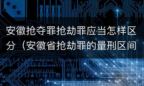 安徽抢夺罪抢劫罪应当怎样区分（安徽省抢劫罪的量刑区间和量刑情节）