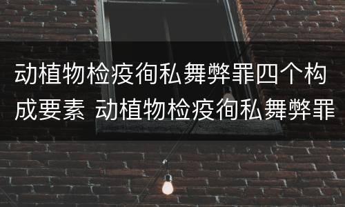 动植物检疫徇私舞弊罪四个构成要素 动植物检疫徇私舞弊罪司法解释