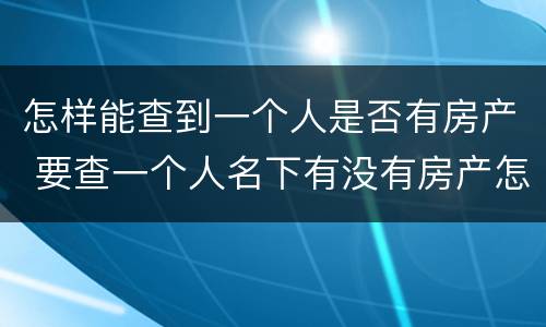 怎样能查到一个人是否有房产 要查一个人名下有没有房产怎么查