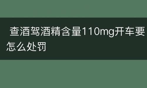  查酒驾酒精含量110mg开车要怎么处罚