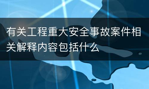 有关工程重大安全事故案件相关解释内容包括什么