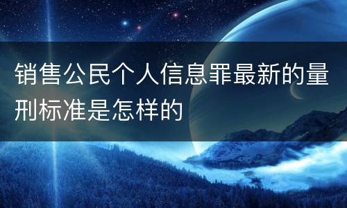 销售公民个人信息罪最新的量刑标准是怎样的