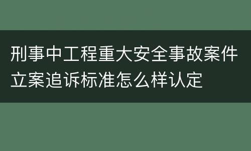 刑事中工程重大安全事故案件立案追诉标准怎么样认定