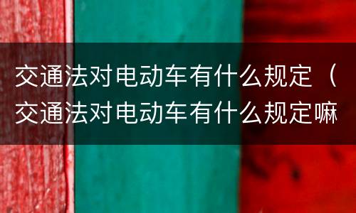 交通法对电动车有什么规定（交通法对电动车有什么规定嘛）