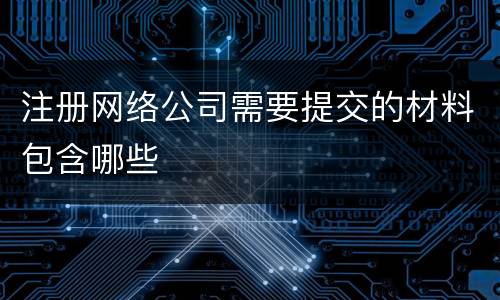 注册网络公司需要提交的材料包含哪些