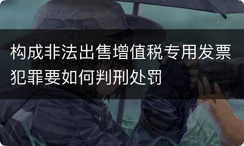 构成非法出售增值税专用发票犯罪要如何判刑处罚