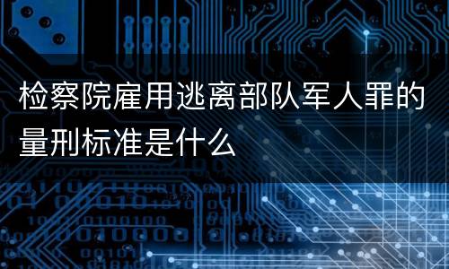 检察院雇用逃离部队军人罪的量刑标准是什么