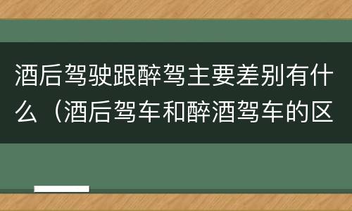 酒后驾驶跟醉驾主要差别有什么（酒后驾车和醉酒驾车的区别是什么?）