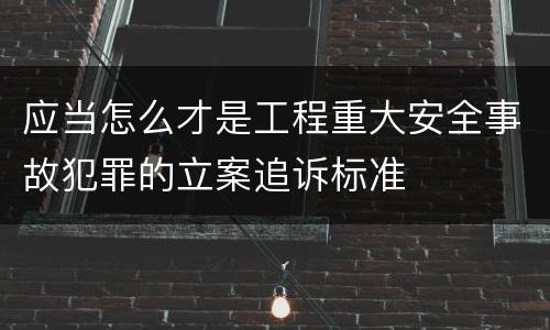 应当怎么才是工程重大安全事故犯罪的立案追诉标准