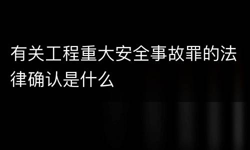 有关工程重大安全事故罪的法律确认是什么