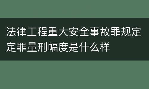 法律工程重大安全事故罪规定定罪量刑幅度是什么样