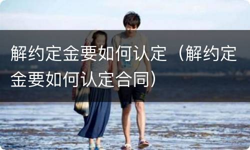 解约定金要如何认定（解约定金要如何认定合同）