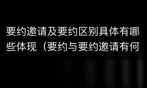 要约邀请及要约区别具体有哪些体现（要约与要约邀请有何区别,如何区分?）