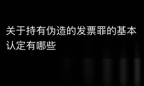 关于持有伪造的发票罪的基本认定有哪些