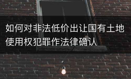 如何对非法低价出让国有土地使用权犯罪作法律确认