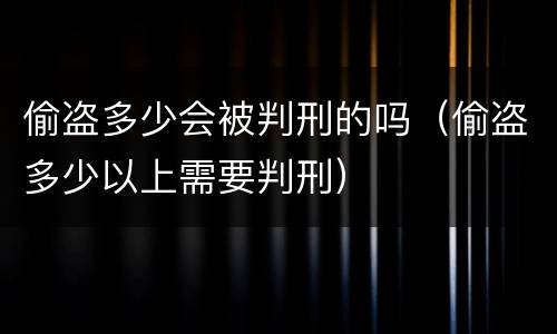 偷盗多少会被判刑的吗（偷盗多少以上需要判刑）