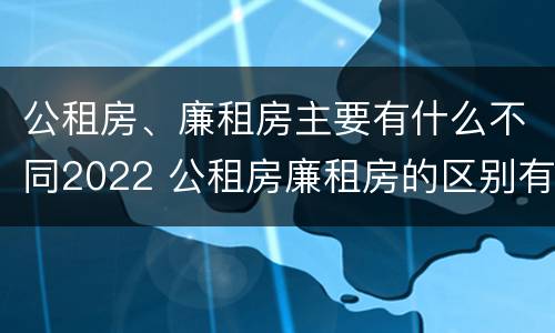 公租房、廉租房主要有什么不同2022 公租房廉租房的区别有哪些