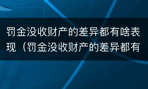 罚金没收财产的差异都有啥表现（罚金没收财产的差异都有啥表现呢）